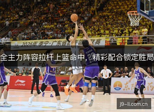 全主力阵容拉杆上篮命中，精彩配合锁定胜局