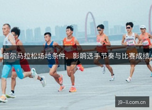 首尔马拉松场地条件,影响选手节奏与比赛成绩 首尔马拉松场地条件,影响选手节奏与比赛成绩