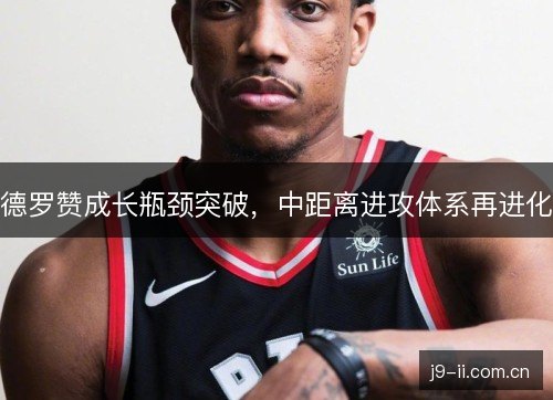 德罗赞成长瓶颈突破,中距离进攻体系再进化 德罗赞成长瓶颈突破,中距离进攻体系再进化