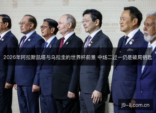 2026年阿拉斯凯塔与乌拉圭的世界杯前景 中场二过一仍是破局钥匙
