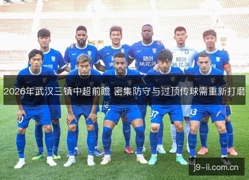 2026年武汉三镇中超前瞻 密集防守与过顶传球需重新打磨
